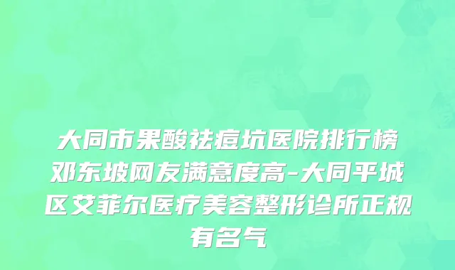 大同市果酸祛痘坑医院排行榜邓东坡网友满意度高-大同平城区艾菲尔医疗美容整形诊所正规有名气