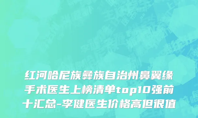红河哈尼族彝族自治州鼻翼缘手术医生上榜清单top10强前十汇总-李健医生价格高但很值