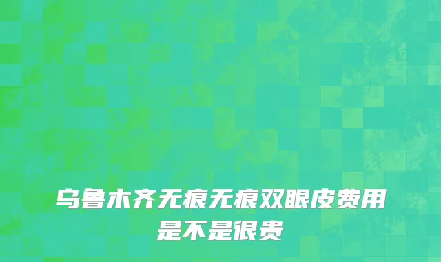 乌鲁木齐无痕无痕双眼皮费用是不是很贵
