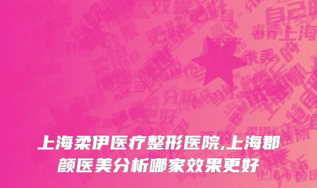 上海柔伊医疗整形医院,上海郡颜医美分析哪家效果更好