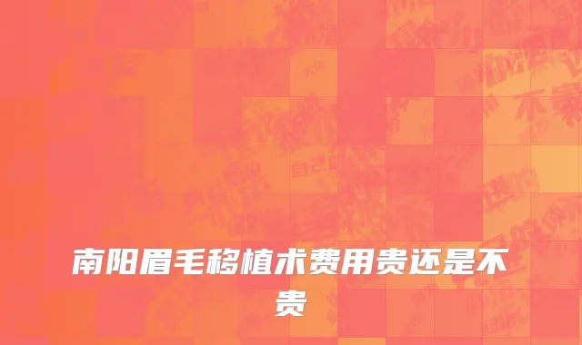 南阳眉毛移植术费用贵还是不贵
