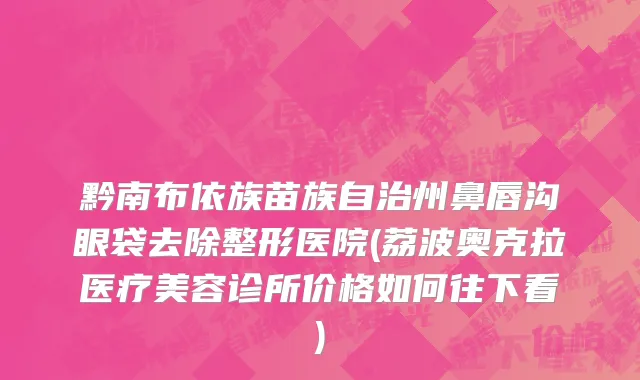 黔南布依族苗族自治州鼻唇沟眼袋去除整形医院(荔波奥克拉医疗美容诊所价格如何往下看)