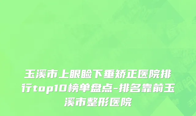 玉溪市上眼睑下垂矫正医院排行top10榜单盘点-排名靠前玉溪市整形医院