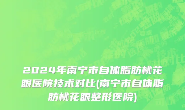 2024年南宁市自体脂肪桃花眼医院技术对比(南宁市自体脂肪桃花眼整形医院)