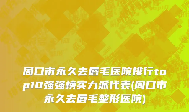 周口市永久去唇毛医院排行top10强强榜实力派代表(周口市永久去唇毛整形医院)