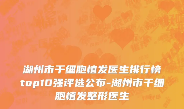湖州市干细胞植发医生排行榜top10强评选公布-湖州市干细胞植发整形医生