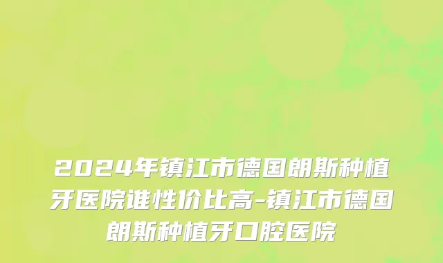 2024年镇江市德国朗斯种植牙医院谁性价比高-镇江市德国朗斯种植牙口腔医院