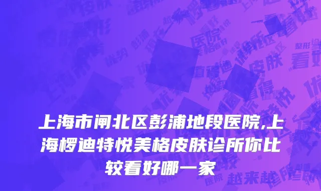 上海市闸北区彭浦地段医院,上海椤迪特悦美格皮肤诊所你比较看好哪一家