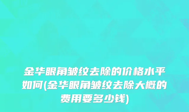 金华眼角皱纹去除的价格水平如何(金华眼角皱纹去除大概的费用要多少钱)