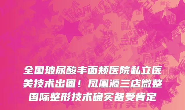 全国玻尿酸丰面颊医院私立医美技术出圈!凤凰源三店微整国际整形技术确实备受肯定