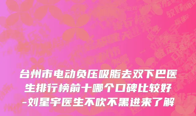 台州市电动负压吸脂去双下巴医生排行榜前十哪个口碑比较好-刘星宇医生不吹不黑进来了解