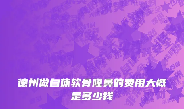 德州做自体软骨隆鼻的费用大概是多少钱