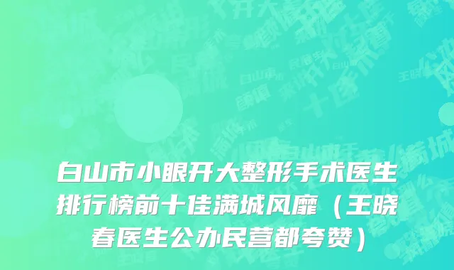 白山市小眼开大整形手术医生排行榜前十佳满城风靡（王晓春医生公办民营都夸赞）