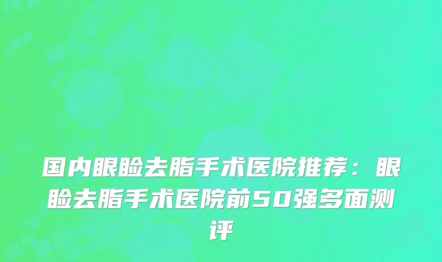国内眼睑去脂手术医院推荐：眼睑去脂手术医院前50强多面测评