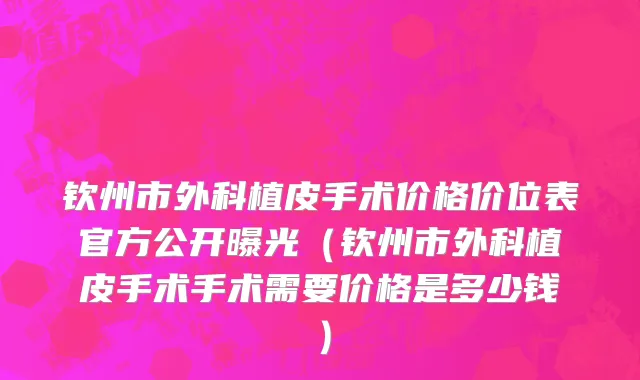 钦州市外科植皮手术价格价位表官方公开曝光（钦州市外科植皮手术手术需要价格是多少钱）