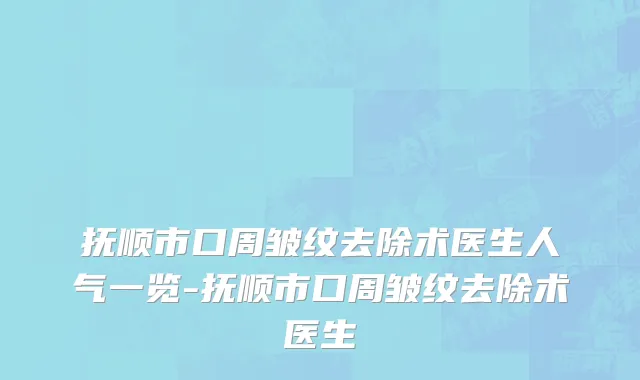 抚顺市口周皱纹去除术医生人气一览-抚顺市口周皱纹去除术医生