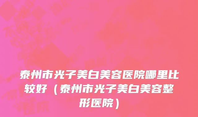 泰州市光子美白美容医院哪里比较好（泰州市光子美白美容整形医院）