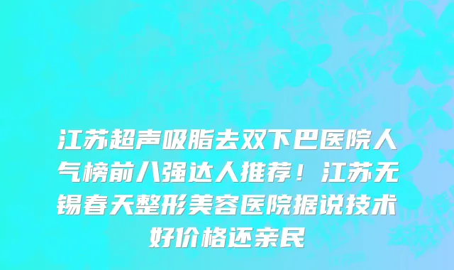 江苏超声吸脂去双下巴医院人气榜前八强达人推荐!江苏无锡春天整形美容医院据说技术好价格还亲民