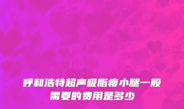 呼和浩特超声吸脂瘦小腿一般需要的费用是多少
