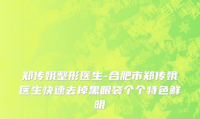 郑传娥整形医生-合肥市郑传娥医生快速去掉黑眼袋个个特色鲜明