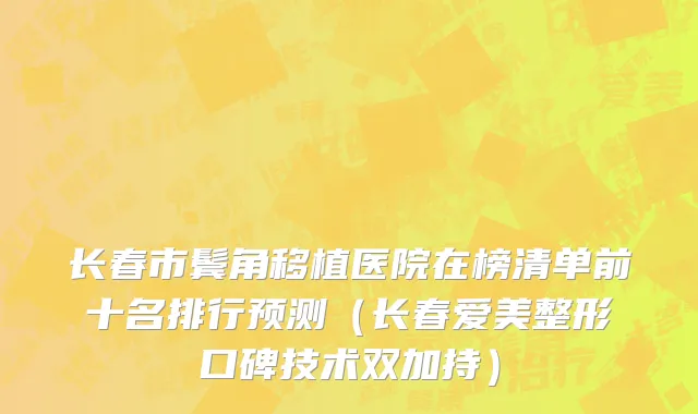 长春市鬓角移植医院在榜清单前十名排行预测（长春爱美整形口碑技术双加持）
