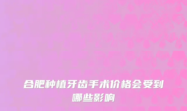 合肥种植牙齿手术价格会受到哪些影响