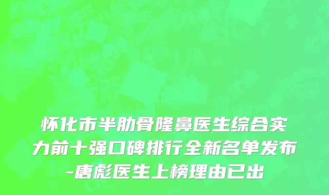 怀化市半肋骨隆鼻医生综合实力前十强口碑排行全新名单发布-唐彪医生上榜理由已出