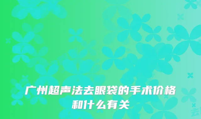广州超声法去眼袋的手术价格和什么有关