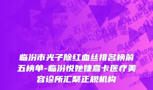 临汾市光子除红血丝排名榜前五榜单-临汾悦她婕熹卡医疗美容诊所汇聚正规机构