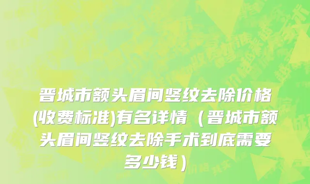 晋城市额头眉间竖纹去除价格(收费标准)有名详情（晋城市额头眉间竖纹去除手术到底需要多少钱）