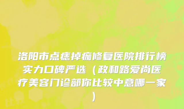 洛阳市点痣掉痂修复医院排行榜实力口碑严选（政和路爱尚医疗美容门诊部你比较中意哪一家）