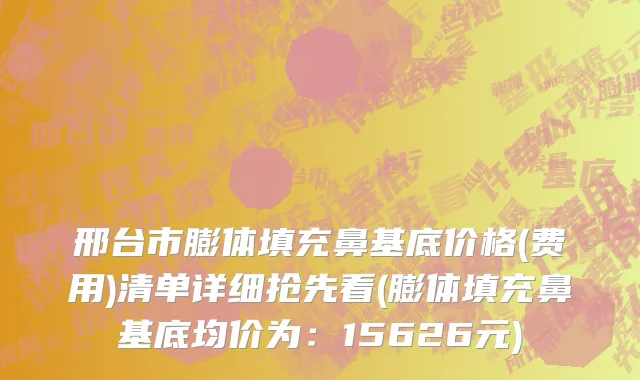 邢台市膨体填充鼻基底价格(费用)清单详细抢先看(膨体填充鼻基底均价为：15626元)