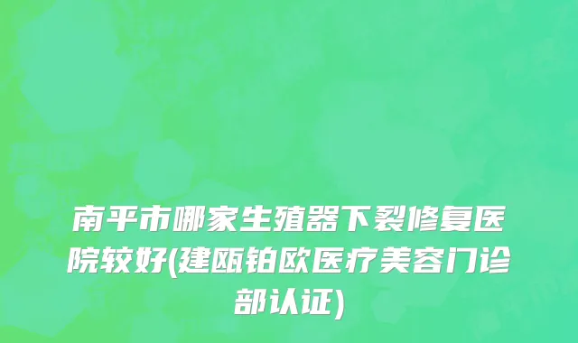 南平市哪家生殖器下裂修复医院较好(建瓯铂欧医疗美容门诊部认证)