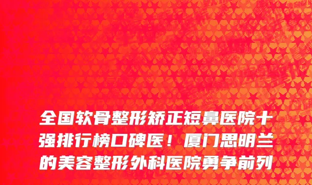 全国软骨整形矫正短鼻医院十强排行榜口碑医！厦门思明兰的美容整形外科医院勇争前列