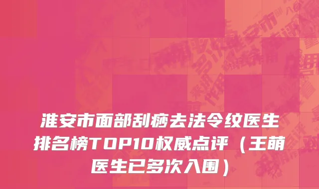 淮安市面部刮痧去法令纹医生排名榜TOP10权威点评（王萌医生已多次入围）