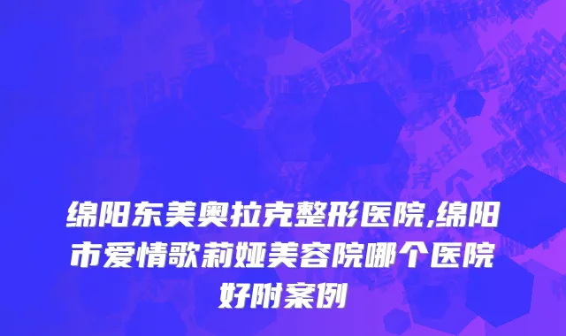 绵阳东美奥拉克整形医院,绵阳市爱情歌莉娅美容院哪个医院好附案例
