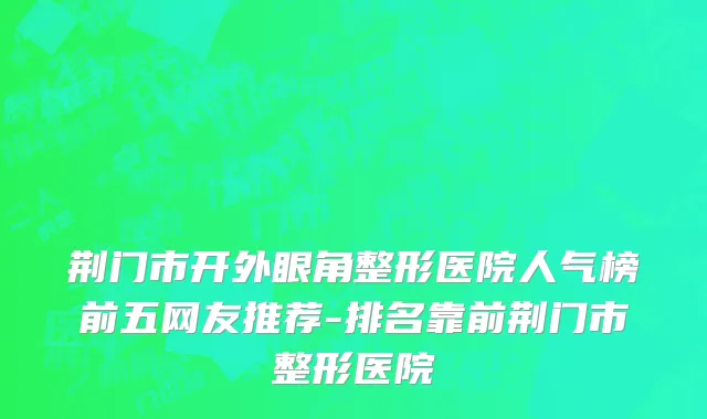 荆门市开外眼角整形医院人气榜前五网友推荐-排名靠前荆门市整形医院