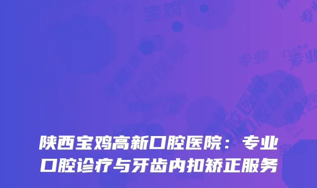 陕西宝鸡高新口腔医院：专业口腔诊疗与牙齿内扣矫正服务