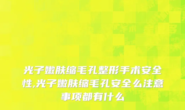 光子嫩肤缩毛孔整形手术安全性,光子嫩肤缩毛孔安全么注意事项都有什么