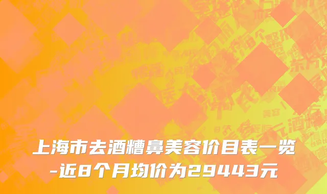 上海市去酒糟鼻美容价目表一览-近8个月均价为29443元
