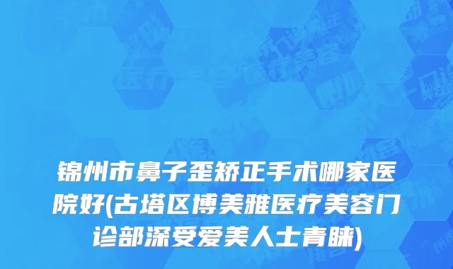 锦州市鼻子歪矫正手术哪家医院好(古塔区博美雅医疗美容门诊部深受爱美人士青睐)