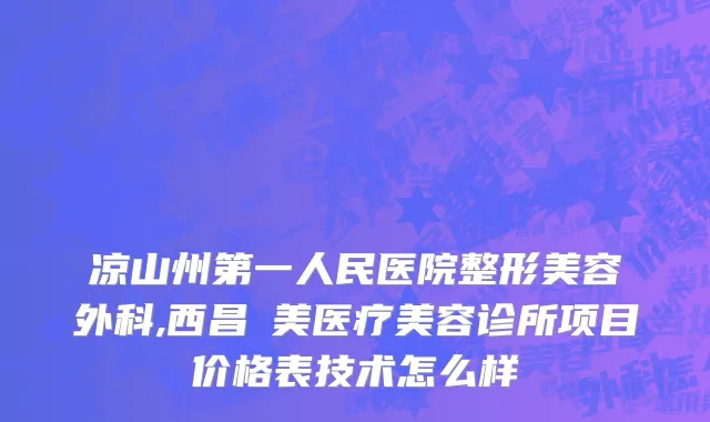 凉山州第一人民医院整形美容外科,西昌玥美医疗美容诊所项目价格表技术怎么样