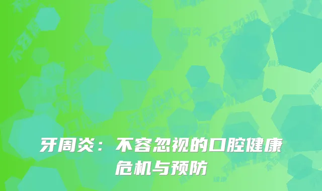 牙周炎：不容忽视的口腔健康危机与预防