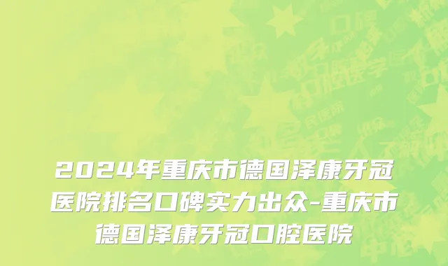 2024年重庆市德国泽康牙冠医院排名口碑实力出众-重庆市德国泽康牙冠口腔医院