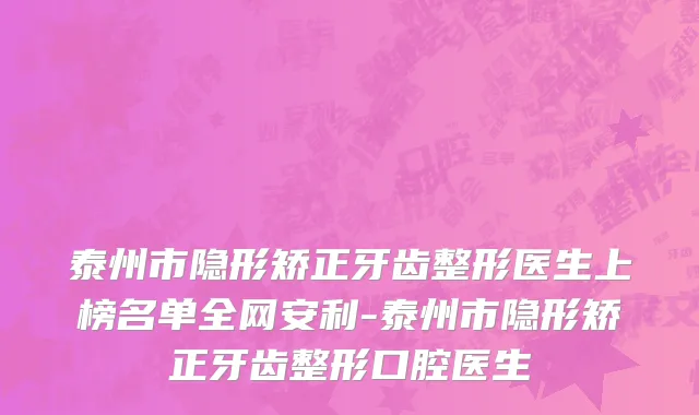 泰州市隐形矫正牙齿整形医生上榜名单全网安利-泰州市隐形矫正牙齿整形口腔医生