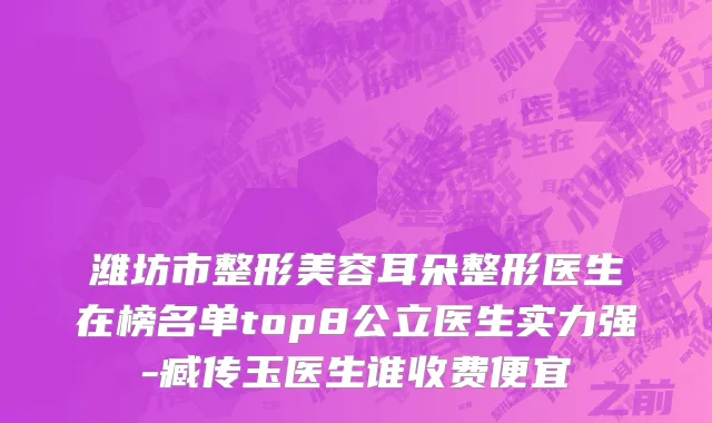 潍坊市整形美容耳朵整形医生在榜名单top8公立医生实力强-臧传玉医生谁收费便宜