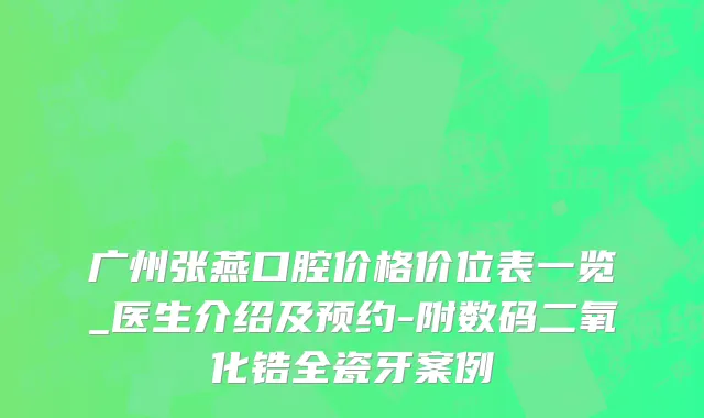 广州张燕口腔价格价位表一览_医生介绍及预约-附数码二氧化锆全瓷牙案例