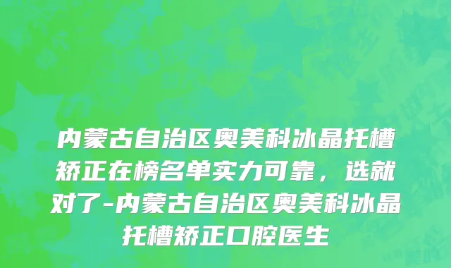 内蒙古自治区奥美科冰晶托槽矫正在榜名单实力可靠，选就对了-内蒙古自治区奥美科冰晶托槽矫正口腔医生