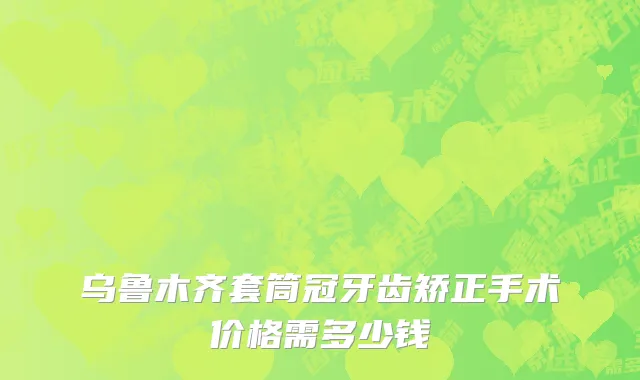 乌鲁木齐套筒冠牙齿矫正手术价格需多少钱
