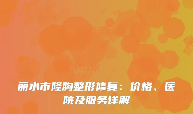 丽水市隆胸整形修复：价格、医院及服务详解